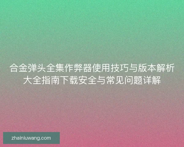 合金弹头全集作弊器使用技巧与版本解析大全指南下载安全与常见问题详解