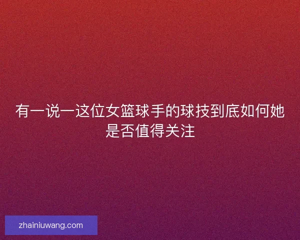 有一说一这位女篮球手的球技到底如何她是否值得关注