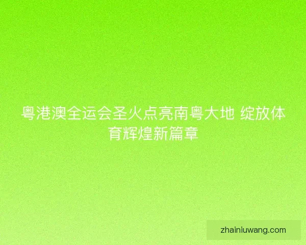 粤港澳全运会圣火点亮南粤大地 绽放体育辉煌新篇章