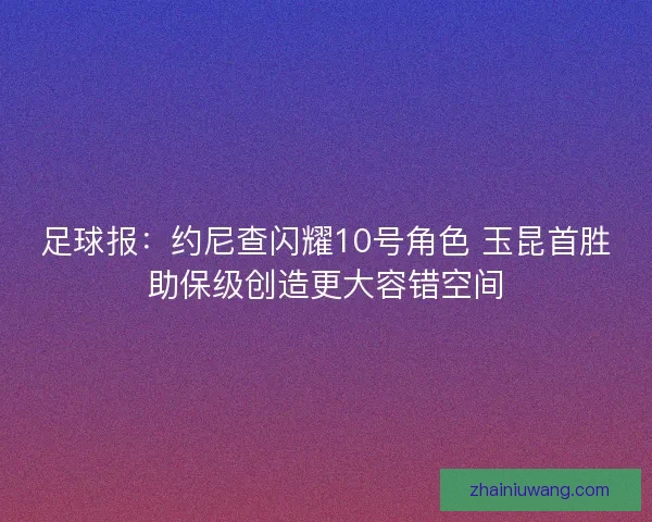 足球报：约尼查闪耀10号角色 玉昆首胜助保级创造更大容错空间