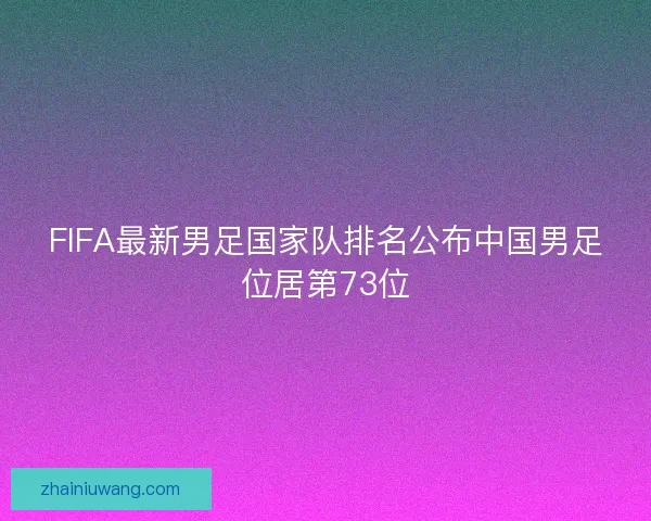 FIFA最新男足国家队排名公布中国男足位居第73位